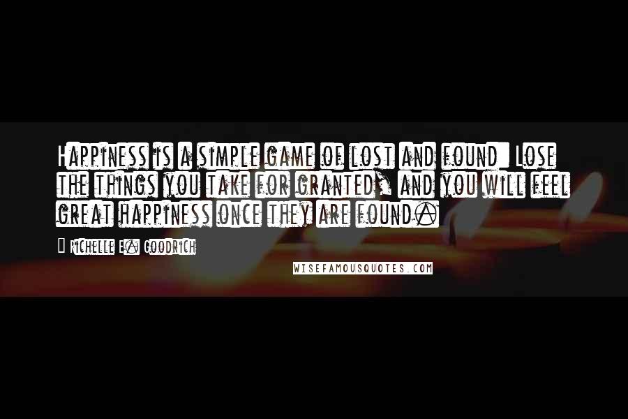 Richelle E. Goodrich Quotes: Happiness is a simple game of lost and found: Lose the things you take for granted, and you will feel great happiness once they are found.