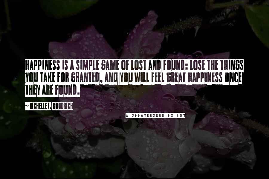 Richelle E. Goodrich Quotes: Happiness is a simple game of lost and found: Lose the things you take for granted, and you will feel great happiness once they are found.