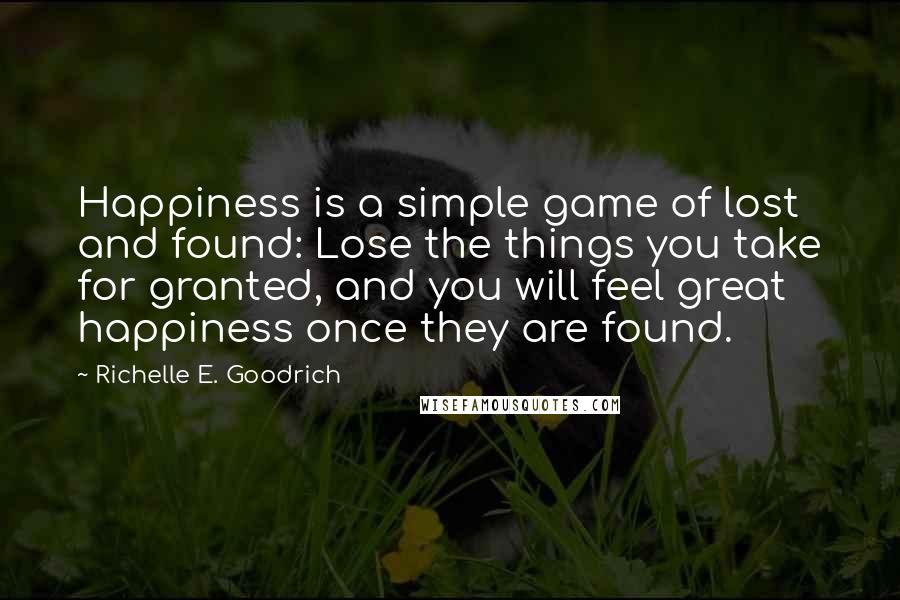 Richelle E. Goodrich Quotes: Happiness is a simple game of lost and found: Lose the things you take for granted, and you will feel great happiness once they are found.