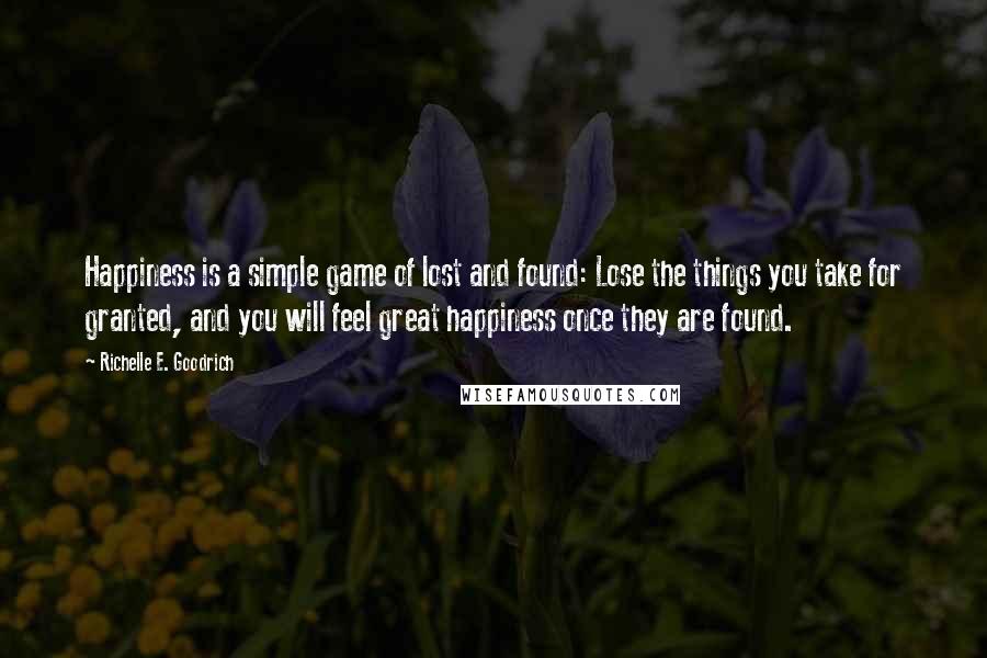 Richelle E. Goodrich Quotes: Happiness is a simple game of lost and found: Lose the things you take for granted, and you will feel great happiness once they are found.