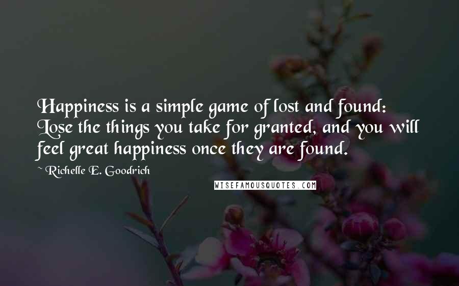 Richelle E. Goodrich Quotes: Happiness is a simple game of lost and found: Lose the things you take for granted, and you will feel great happiness once they are found.