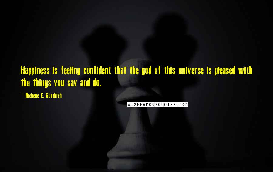 Richelle E. Goodrich Quotes: Happiness is feeling confident that the god of this universe is pleased with the things you say and do.