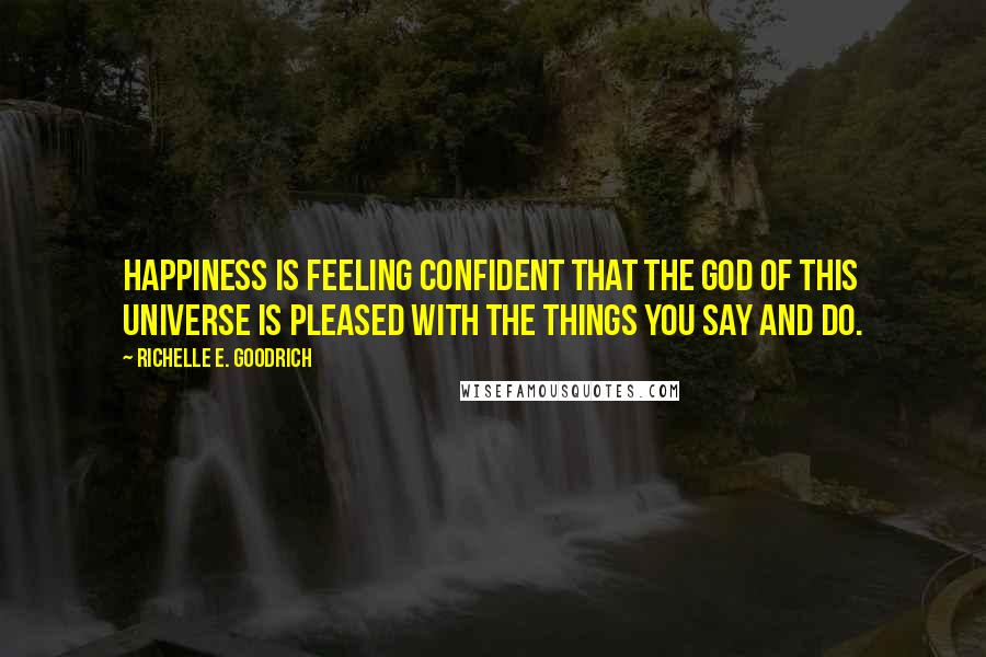 Richelle E. Goodrich Quotes: Happiness is feeling confident that the god of this universe is pleased with the things you say and do.