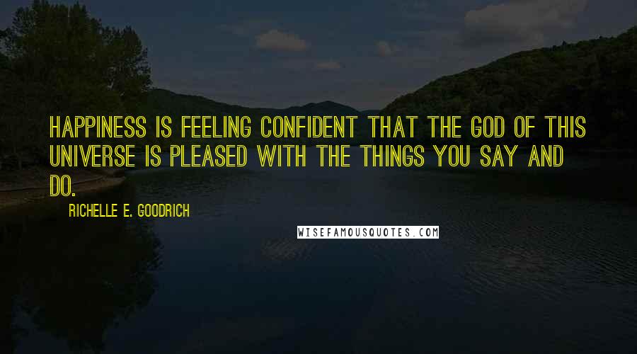 Richelle E. Goodrich Quotes: Happiness is feeling confident that the god of this universe is pleased with the things you say and do.