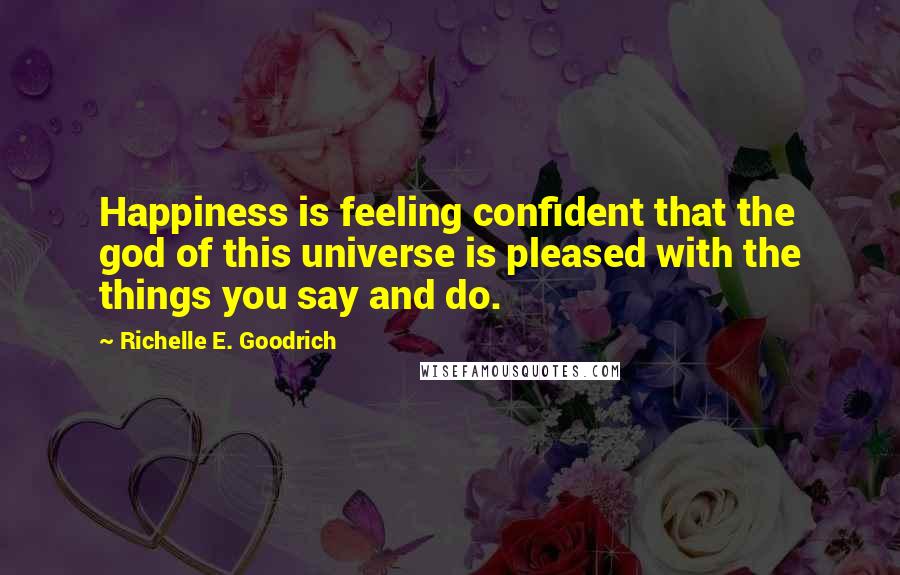 Richelle E. Goodrich Quotes: Happiness is feeling confident that the god of this universe is pleased with the things you say and do.