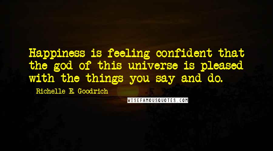 Richelle E. Goodrich Quotes: Happiness is feeling confident that the god of this universe is pleased with the things you say and do.