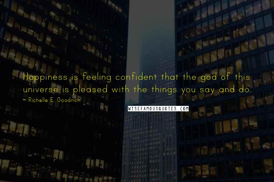 Richelle E. Goodrich Quotes: Happiness is feeling confident that the god of this universe is pleased with the things you say and do.