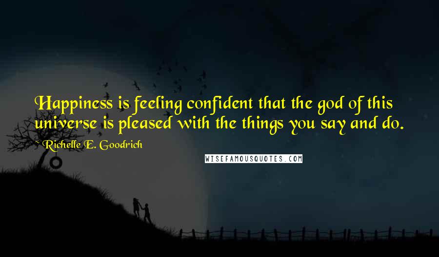 Richelle E. Goodrich Quotes: Happiness is feeling confident that the god of this universe is pleased with the things you say and do.