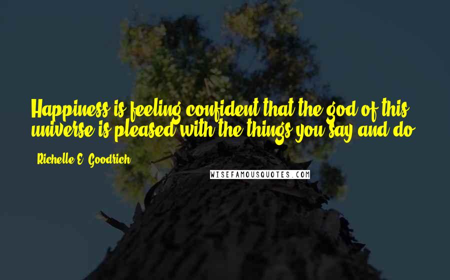 Richelle E. Goodrich Quotes: Happiness is feeling confident that the god of this universe is pleased with the things you say and do.