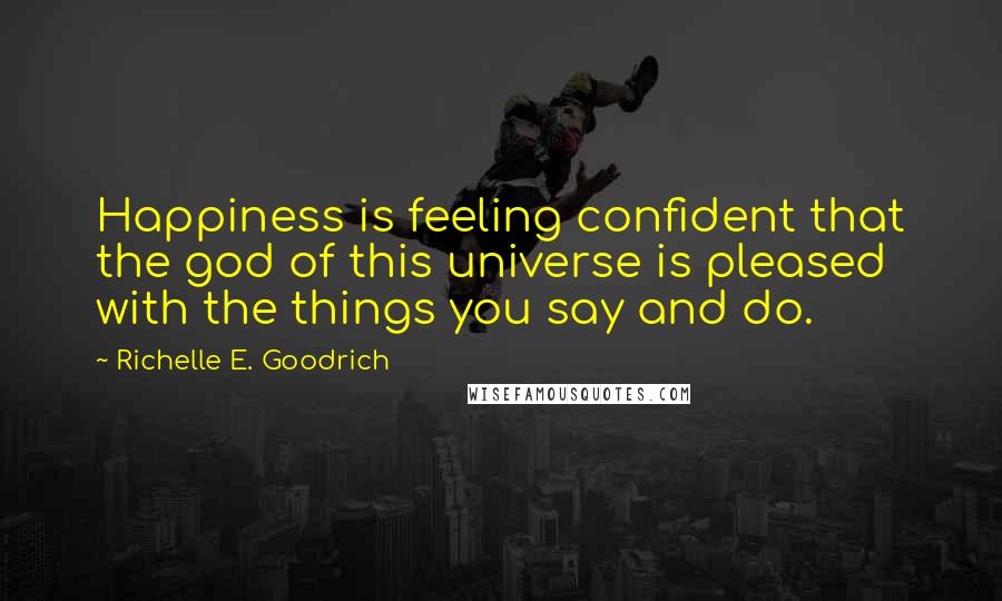 Richelle E. Goodrich Quotes: Happiness is feeling confident that the god of this universe is pleased with the things you say and do.