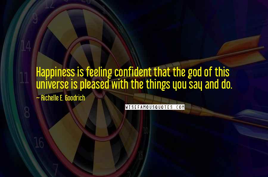 Richelle E. Goodrich Quotes: Happiness is feeling confident that the god of this universe is pleased with the things you say and do.