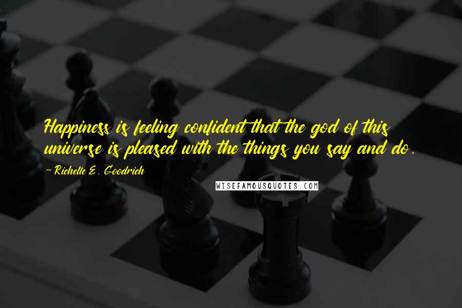 Richelle E. Goodrich Quotes: Happiness is feeling confident that the god of this universe is pleased with the things you say and do.