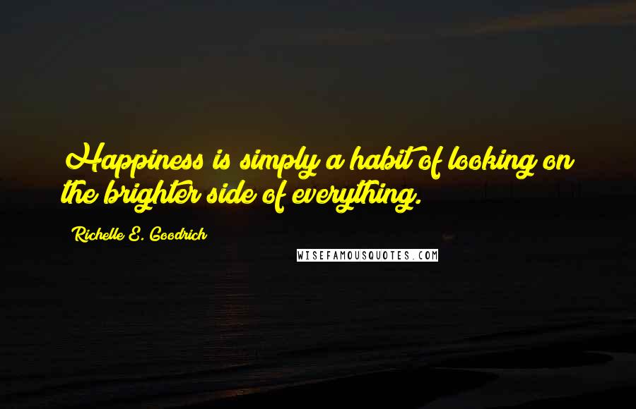 Richelle E. Goodrich Quotes: Happiness is simply a habit of looking on the brighter side of everything.