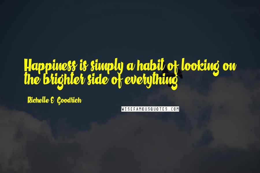 Richelle E. Goodrich Quotes: Happiness is simply a habit of looking on the brighter side of everything.