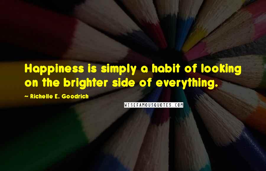 Richelle E. Goodrich Quotes: Happiness is simply a habit of looking on the brighter side of everything.