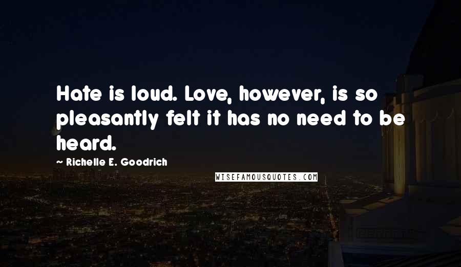 Richelle E. Goodrich Quotes: Hate is loud. Love, however, is so pleasantly felt it has no need to be heard.
