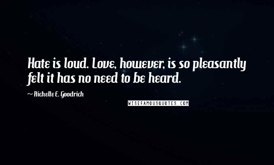 Richelle E. Goodrich Quotes: Hate is loud. Love, however, is so pleasantly felt it has no need to be heard.