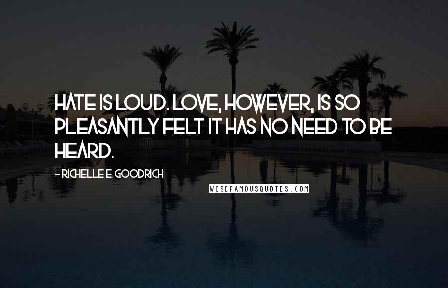 Richelle E. Goodrich Quotes: Hate is loud. Love, however, is so pleasantly felt it has no need to be heard.
