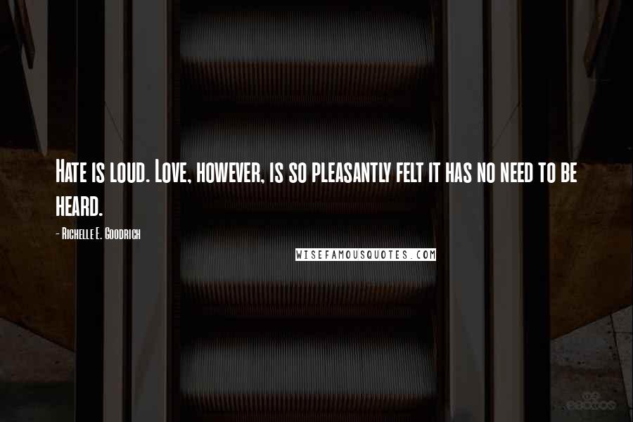 Richelle E. Goodrich Quotes: Hate is loud. Love, however, is so pleasantly felt it has no need to be heard.