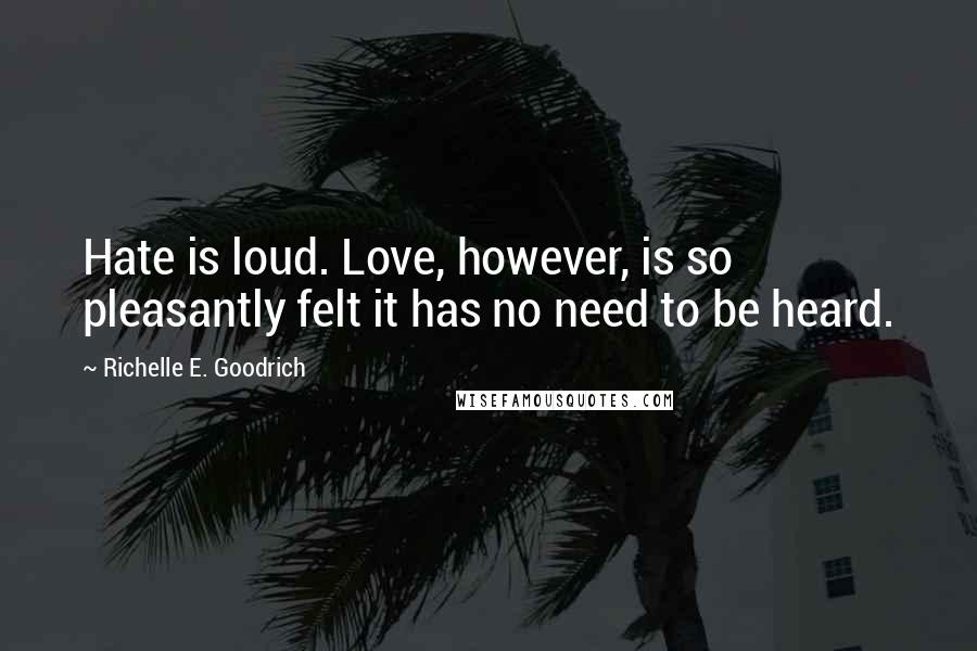 Richelle E. Goodrich Quotes: Hate is loud. Love, however, is so pleasantly felt it has no need to be heard.