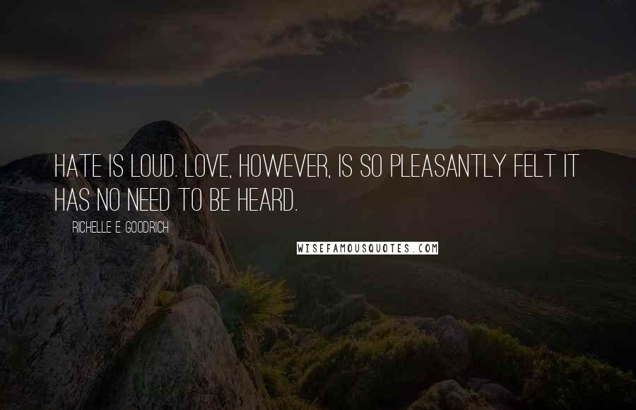 Richelle E. Goodrich Quotes: Hate is loud. Love, however, is so pleasantly felt it has no need to be heard.