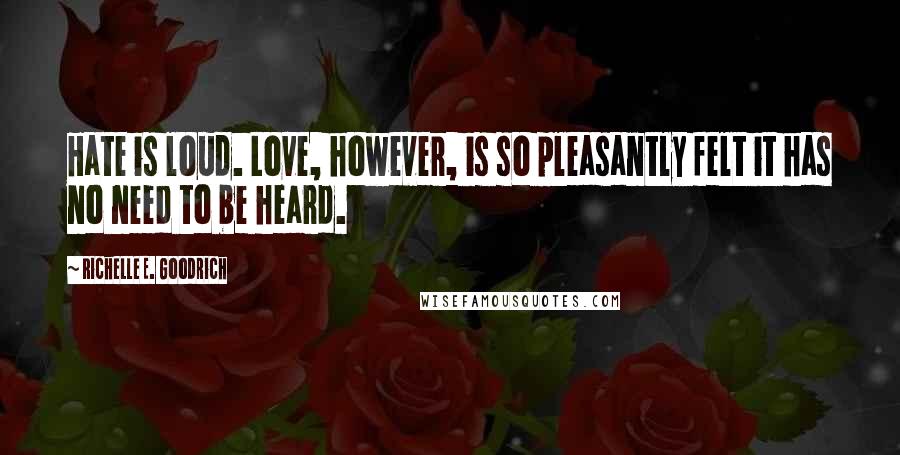 Richelle E. Goodrich Quotes: Hate is loud. Love, however, is so pleasantly felt it has no need to be heard.
