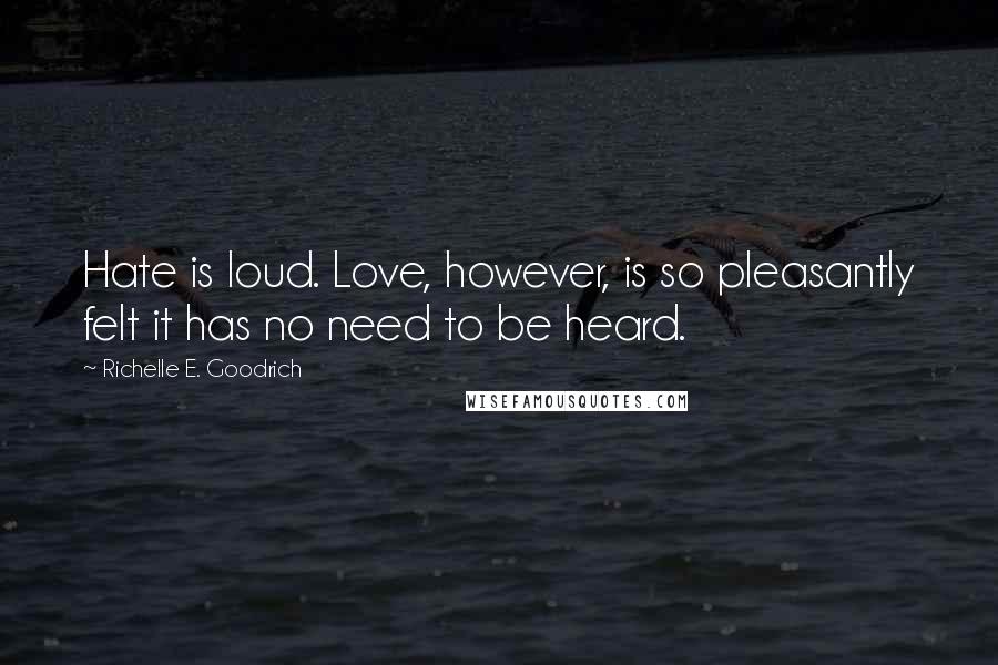 Richelle E. Goodrich Quotes: Hate is loud. Love, however, is so pleasantly felt it has no need to be heard.