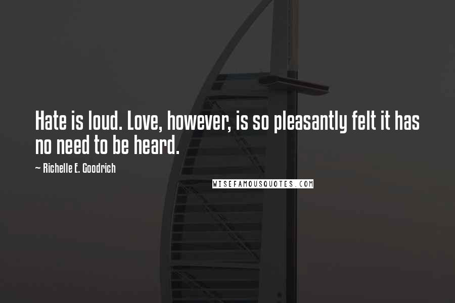 Richelle E. Goodrich Quotes: Hate is loud. Love, however, is so pleasantly felt it has no need to be heard.