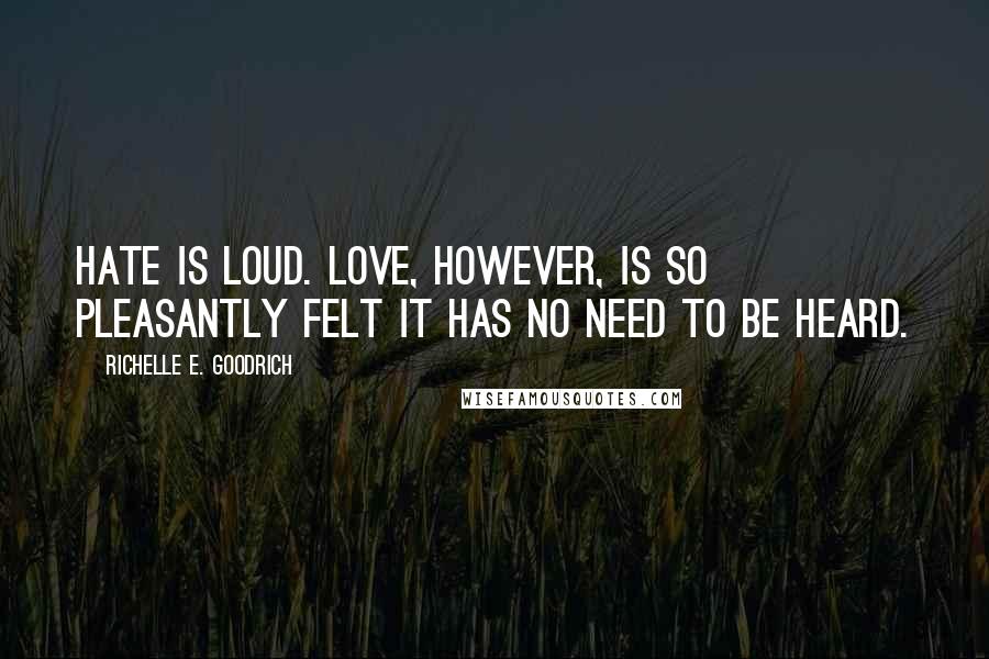 Richelle E. Goodrich Quotes: Hate is loud. Love, however, is so pleasantly felt it has no need to be heard.