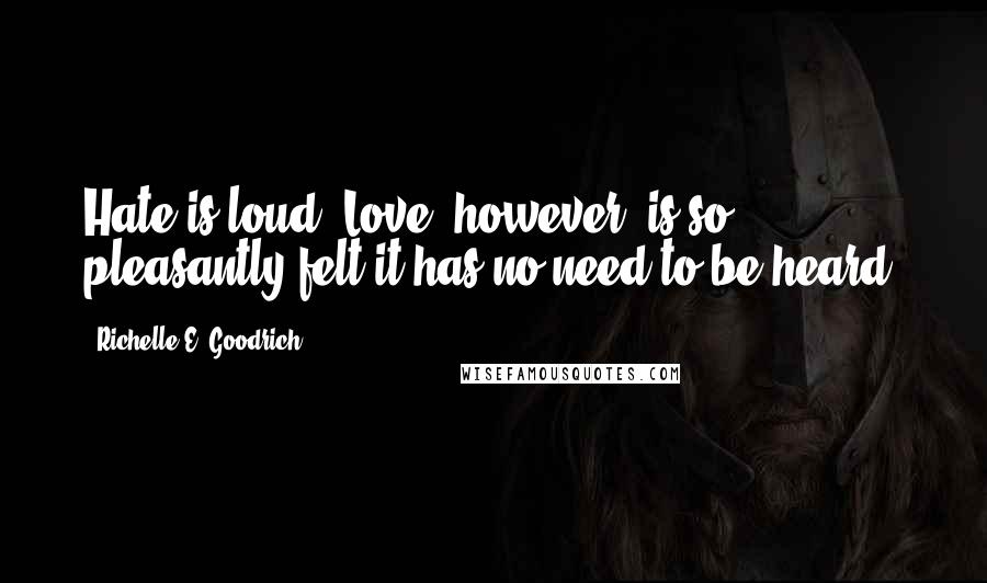 Richelle E. Goodrich Quotes: Hate is loud. Love, however, is so pleasantly felt it has no need to be heard.