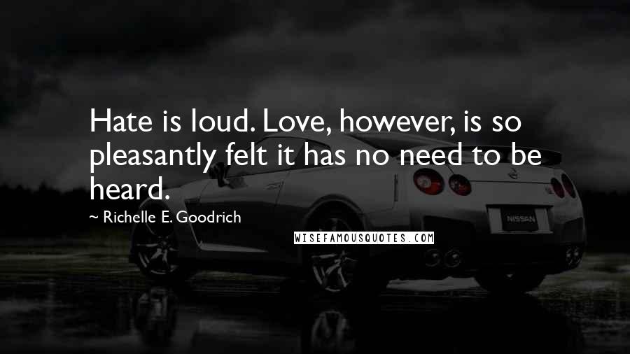 Richelle E. Goodrich Quotes: Hate is loud. Love, however, is so pleasantly felt it has no need to be heard.