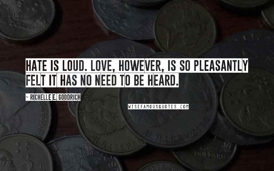 Richelle E. Goodrich Quotes: Hate is loud. Love, however, is so pleasantly felt it has no need to be heard.