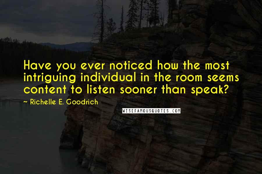 Richelle E. Goodrich Quotes: Have you ever noticed how the most intriguing individual in the room seems content to listen sooner than speak?