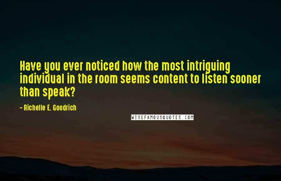 Richelle E. Goodrich Quotes: Have you ever noticed how the most intriguing individual in the room seems content to listen sooner than speak?