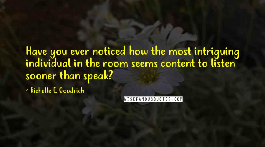 Richelle E. Goodrich Quotes: Have you ever noticed how the most intriguing individual in the room seems content to listen sooner than speak?