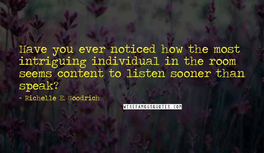 Richelle E. Goodrich Quotes: Have you ever noticed how the most intriguing individual in the room seems content to listen sooner than speak?