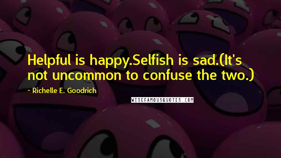 Richelle E. Goodrich Quotes: Helpful is happy.Selfish is sad.(It's not uncommon to confuse the two.)