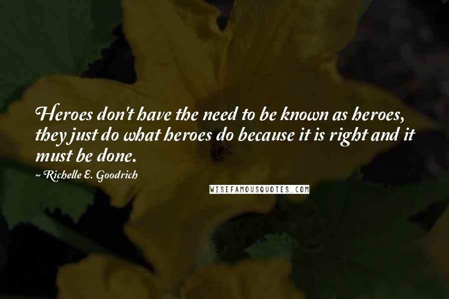 Richelle E. Goodrich Quotes: Heroes don't have the need to be known as heroes, they just do what heroes do because it is right and it must be done.