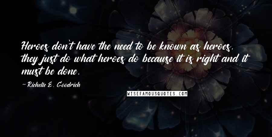 Richelle E. Goodrich Quotes: Heroes don't have the need to be known as heroes, they just do what heroes do because it is right and it must be done.