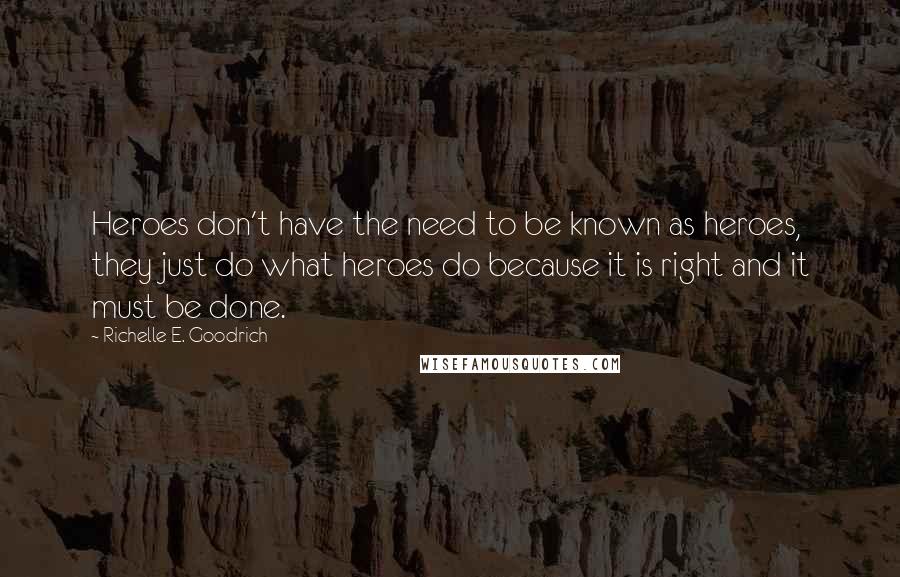 Richelle E. Goodrich Quotes: Heroes don't have the need to be known as heroes, they just do what heroes do because it is right and it must be done.