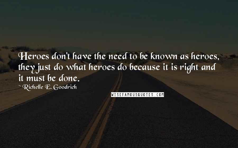 Richelle E. Goodrich Quotes: Heroes don't have the need to be known as heroes, they just do what heroes do because it is right and it must be done.