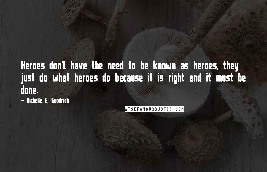 Richelle E. Goodrich Quotes: Heroes don't have the need to be known as heroes, they just do what heroes do because it is right and it must be done.