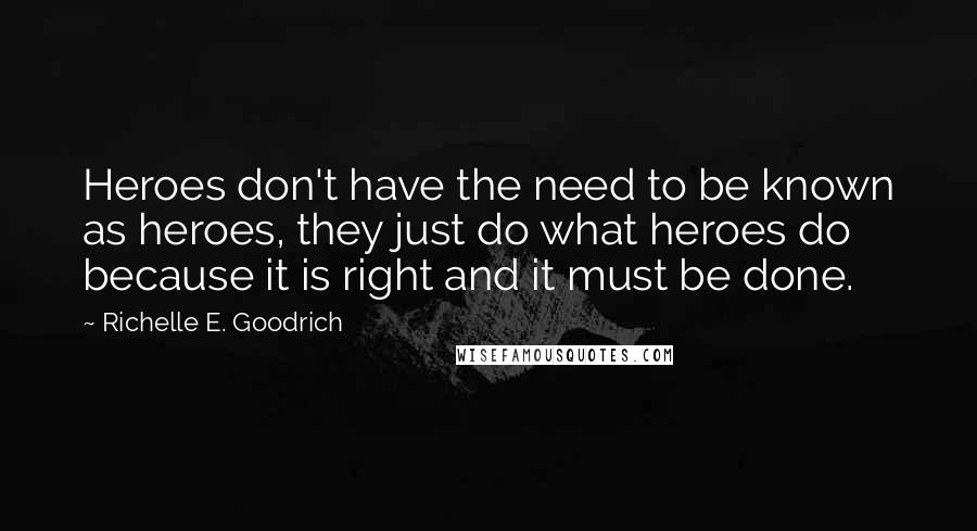 Richelle E. Goodrich Quotes: Heroes don't have the need to be known as heroes, they just do what heroes do because it is right and it must be done.