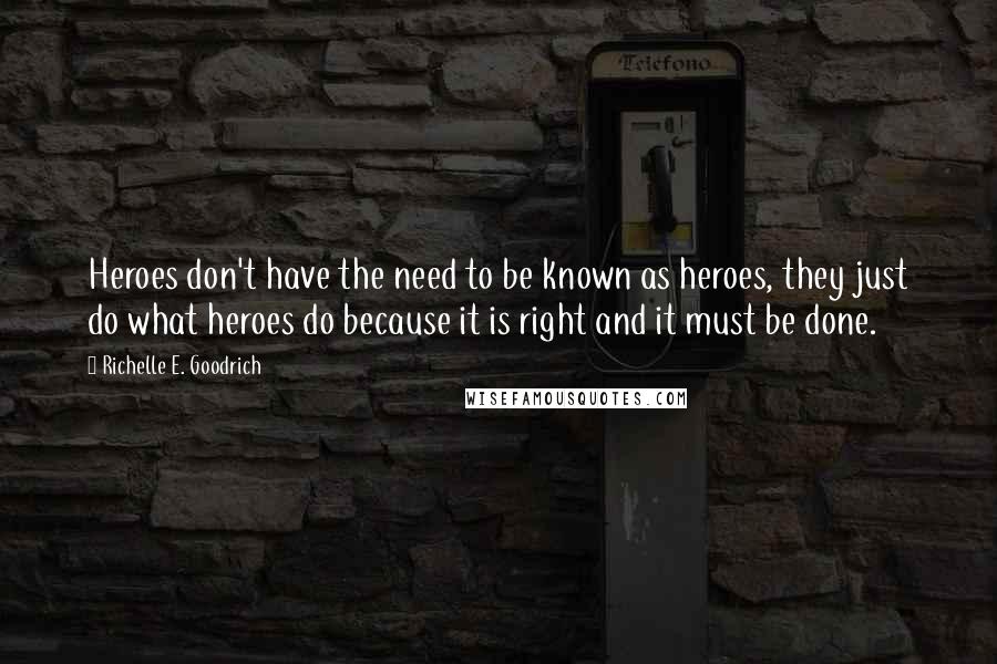 Richelle E. Goodrich Quotes: Heroes don't have the need to be known as heroes, they just do what heroes do because it is right and it must be done.