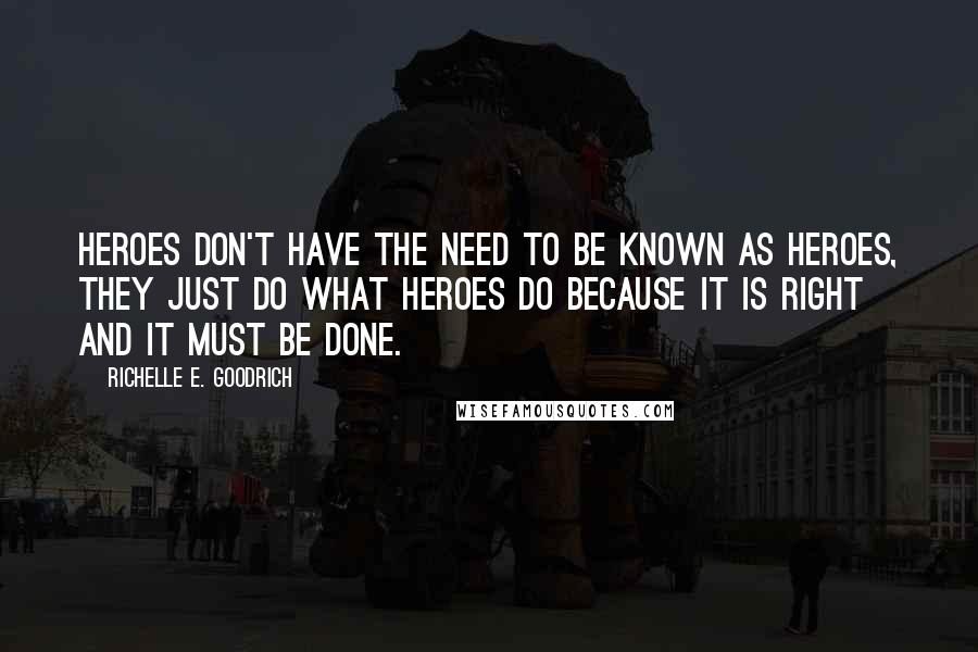 Richelle E. Goodrich Quotes: Heroes don't have the need to be known as heroes, they just do what heroes do because it is right and it must be done.