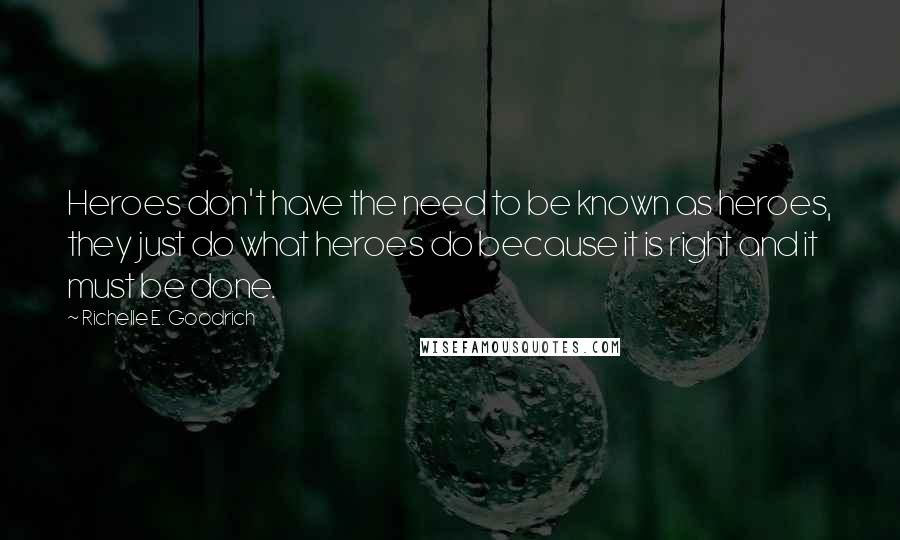 Richelle E. Goodrich Quotes: Heroes don't have the need to be known as heroes, they just do what heroes do because it is right and it must be done.