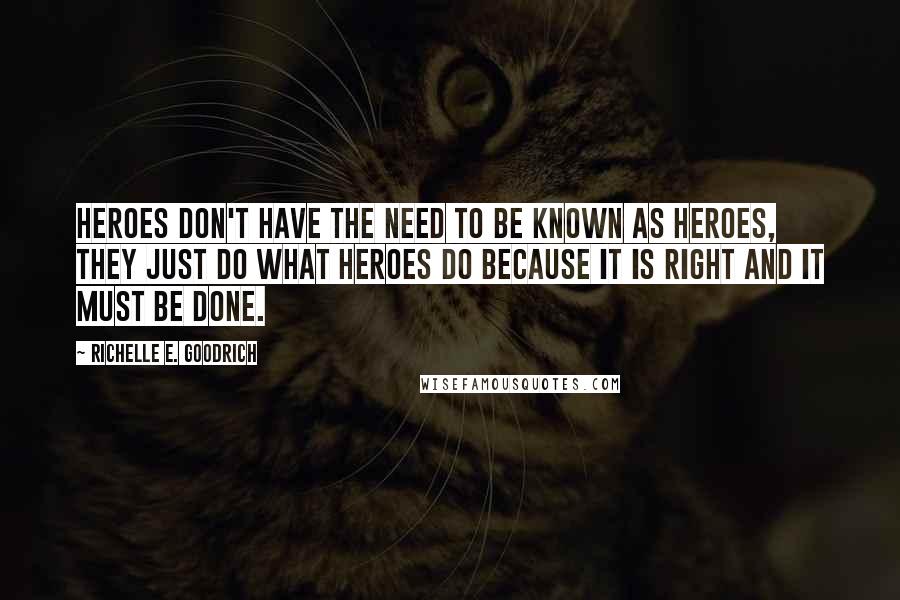 Richelle E. Goodrich Quotes: Heroes don't have the need to be known as heroes, they just do what heroes do because it is right and it must be done.