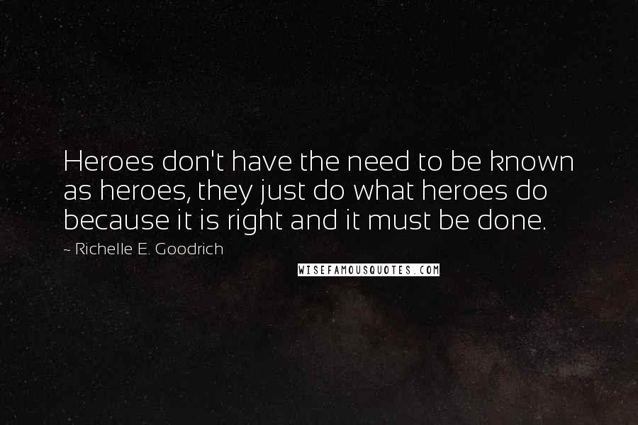 Richelle E. Goodrich Quotes: Heroes don't have the need to be known as heroes, they just do what heroes do because it is right and it must be done.