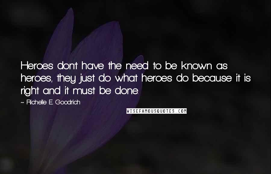 Richelle E. Goodrich Quotes: Heroes don't have the need to be known as heroes, they just do what heroes do because it is right and it must be done.