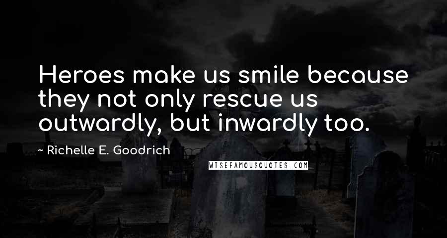 Richelle E. Goodrich Quotes: Heroes make us smile because they not only rescue us outwardly, but inwardly too.